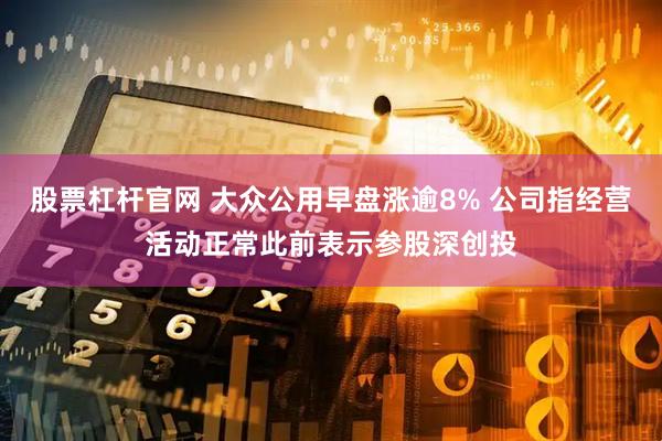 股票杠杆官网 大众公用早盘涨逾8% 公司指经营活动正常此前表示参股深创投