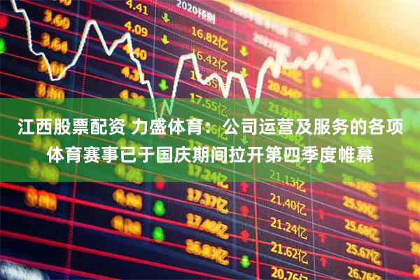 江西股票配资 力盛体育：公司运营及服务的各项体育赛事已于国庆期间拉开第四季度帷幕