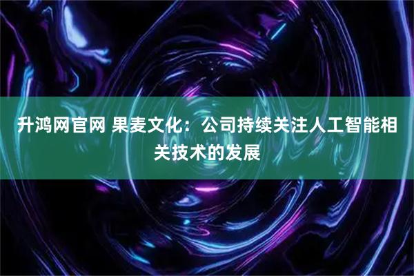 升鸿网官网 果麦文化：公司持续关注人工智能相关技术的发展