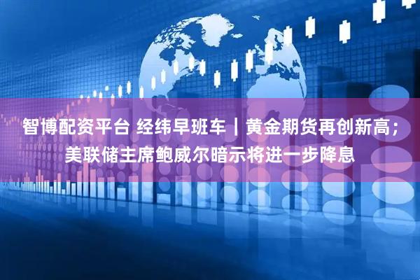 智博配资平台 经纬早班车｜黄金期货再创新高；美联储主席鲍威尔暗示将进一步降息