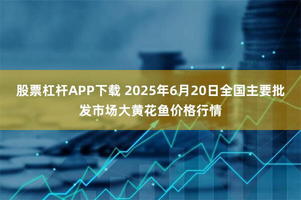 股票杠杆APP下载 2025年6月20日全国主要批发市场大黄花鱼价格行情