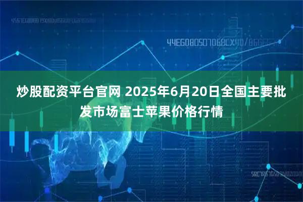 炒股配资平台官网 2025年6月20日全国主要批发市场富士苹果价格行情