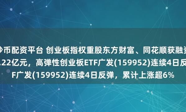 炒币配资平台 创业板指权重股东方财富、同花顺获融资买入15.97亿元、3.22亿元，高弹性创业板ETF广发(159952)连续4日反弹，累计上涨超6%