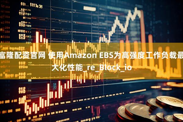 富隆配资官网 使用Amazon EBS为高强度工作负载最大化性能_re_Block_io