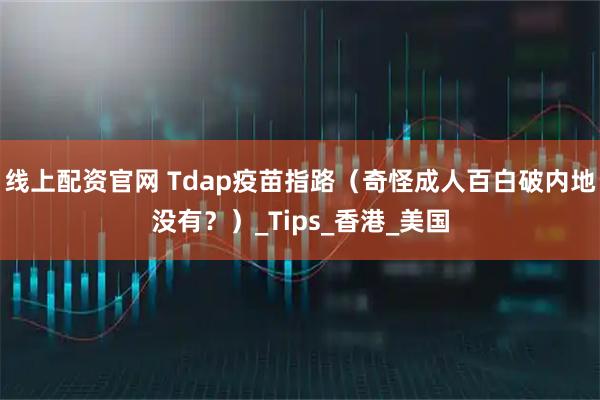 线上配资官网 Tdap疫苗指路（奇怪成人百白破内地没有？）_Tips_香港_美国