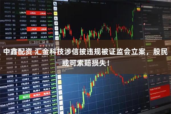 中鑫配资 汇金科技涉信披违规被证监会立案，股民或可索赔损失！
