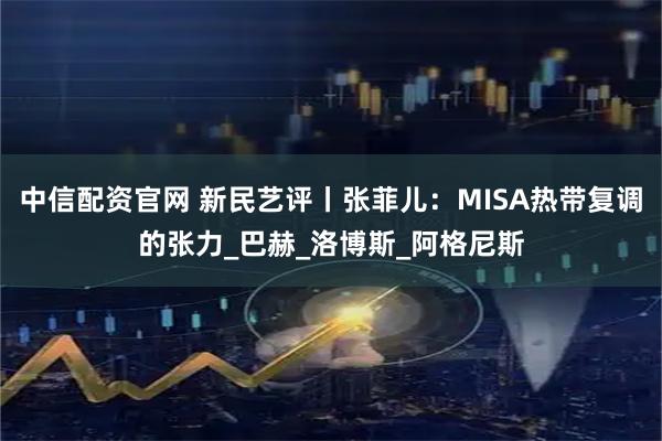 中信配资官网 新民艺评丨张菲儿：MISA热带复调的张力_巴赫_洛博斯_阿格尼斯