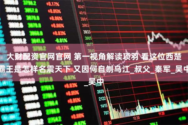 大财配资官网官网 第一视角解读项羽 看这位西楚霸王是怎样名震天下 又因何自刎乌江_叔父_秦军_吴中