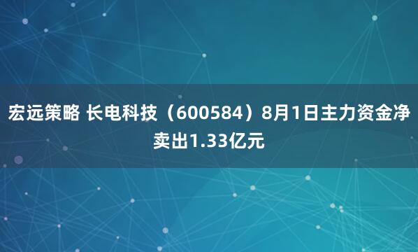 宏远策略 长电科技（600584）8月1日主力资金净卖出1.33亿元