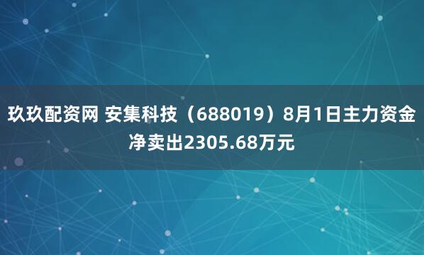 玖玖配资网 安集科技（688019）8月1日主力资金净卖出2305.68万元