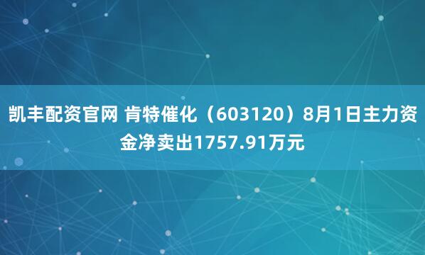 凯丰配资官网 肯特催化（603120）8月1日主力资金净卖出1757.91万元