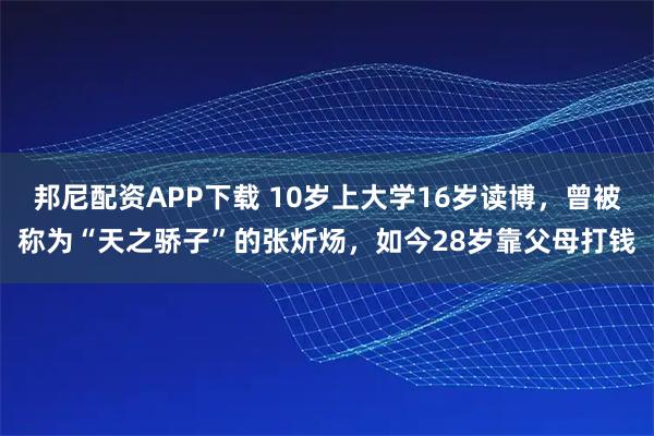 邦尼配资APP下载 10岁上大学16岁读博，曾被称为“天之骄子”的张炘炀，如今28岁靠父母打钱
