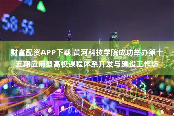 财富配资APP下载 黄河科技学院成功举办第十五期应用型高校课程体系开发与建设工作坊