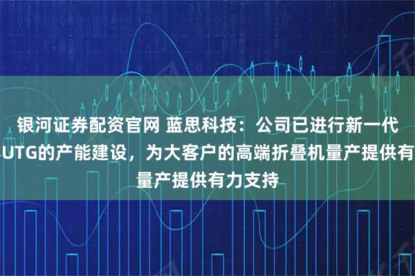 银河证券配资官网 蓝思科技：公司已进行新一代折叠屏UTG的产能建设，为大客户的高端折叠机量产提供有力支持