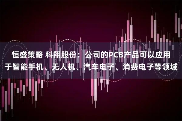 恒盛策略 科翔股份：公司的PCB产品可以应用于智能手机、无人机、汽车电子、消费电子等领域