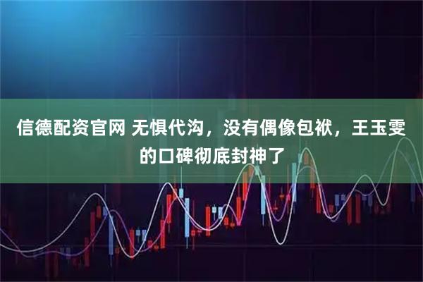 信德配资官网 无惧代沟，没有偶像包袱，王玉雯的口碑彻底封神了