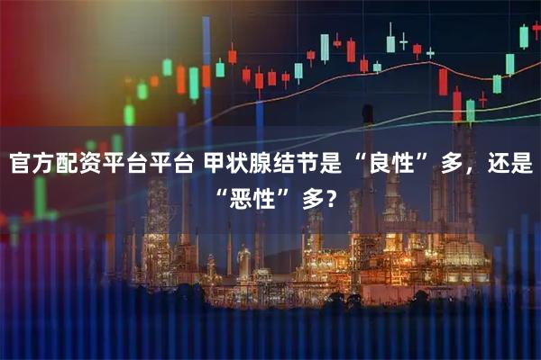 官方配资平台平台 甲状腺结节是 “良性” 多，还是 “恶性” 多？