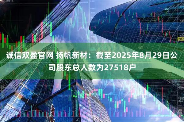 诚信双盈官网 扬帆新材：截至2025年8月29日公司股东总人数为27518户