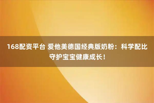 168配资平台 爱他美德国经典版奶粉：科学配比守护宝宝健康成长！