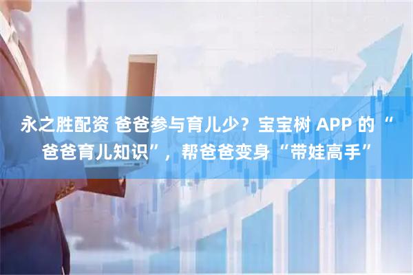 永之胜配资 爸爸参与育儿少？宝宝树 APP 的 “爸爸育儿知识”，帮爸爸变身 “带娃高手”
