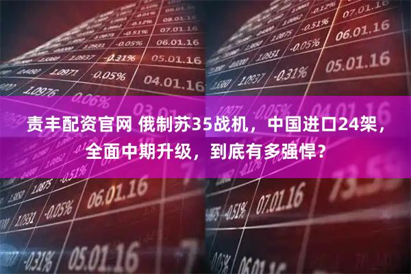 责丰配资官网 俄制苏35战机,中国进口24架,全面中期升级,到底有多强悍?