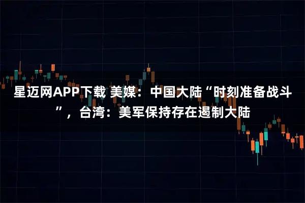 星迈网APP下载 美媒:中国大陆“时刻准备战斗”,台湾:美军保持存在遏制大陆