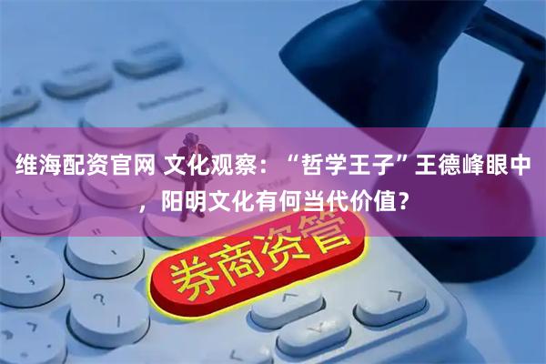 维海配资官网 文化观察：“哲学王子”王德峰眼中，阳明文化有何当代价值？