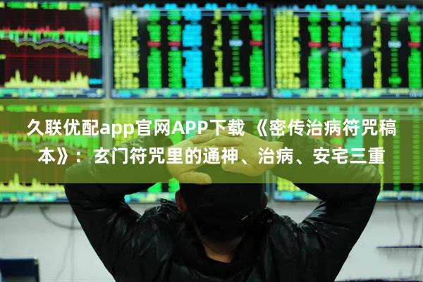 久联优配app官网APP下载 《密传治病符咒稿本》:玄门符咒里的通神、治病、安宅三重