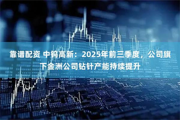 靠谱配资 中钨高新：2025年前三季度，公司旗下金洲公司钻针产能持续提升