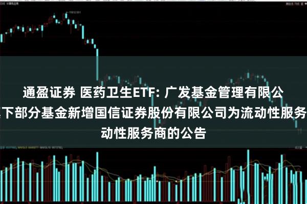 通盈证券 医药卫生ETF: 广发基金管理有限公司关于旗下部分基金新增国信证券股份有限公司为流动性服务商的公告