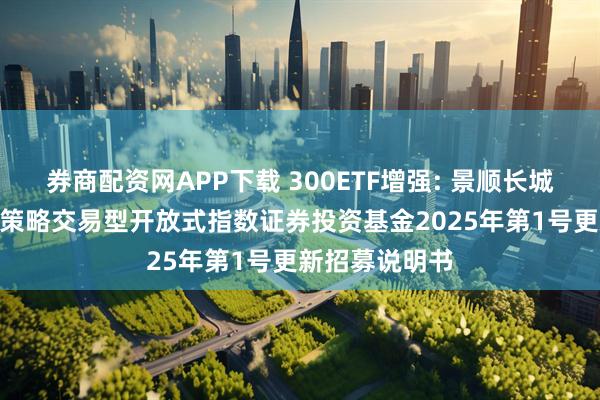 券商配资网APP下载 300ETF增强: 景顺长城沪深300增强策略交易型开放式指数证券投资基金2025年第1号更新招募说明书