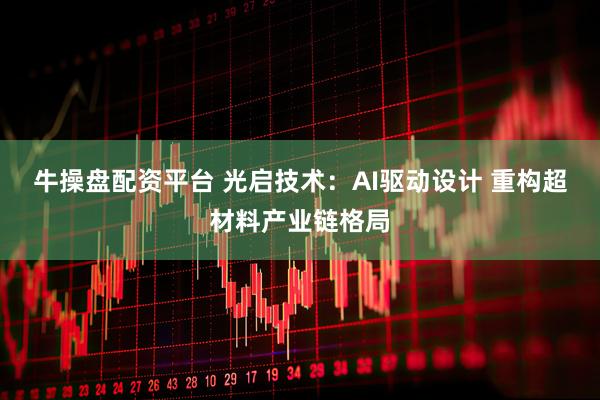 牛操盘配资平台 光启技术:AI驱动设计 重构超材料产业链格局