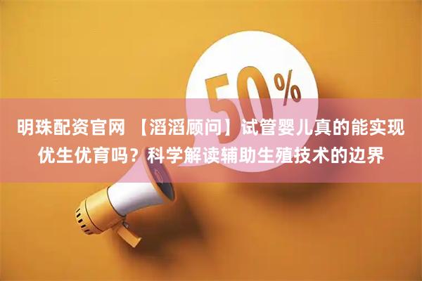 明珠配资官网 【滔滔顾问】试管婴儿真的能实现优生优育吗？科学解读辅助生殖技术的边界