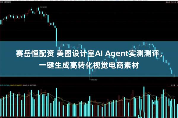 赛岳恒配资 美图设计室AI Agent实测测评，一键生成高转化视觉电商素材