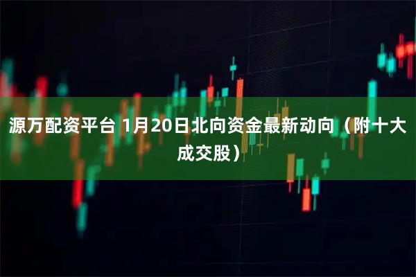源万配资平台 1月20日北向资金最新动向（附十大成交股）