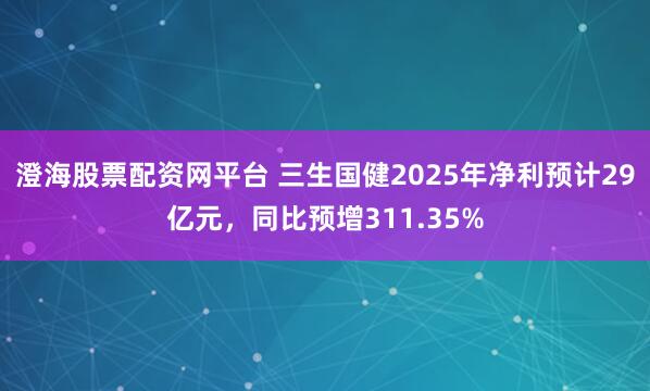 澄海股票配资网平台 三生国健2025年净利预计29亿元，同比预增311.35%
