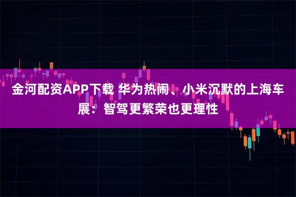 金河配资APP下载 华为热闹、小米沉默的上海车展：智驾更繁荣也更理性