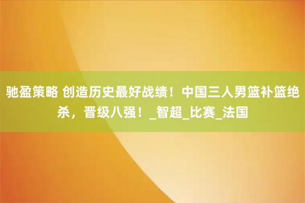 驰盈策略 创造历史最好战绩！中国三人男篮补篮绝杀，晋级八强！_智超_比赛_法国