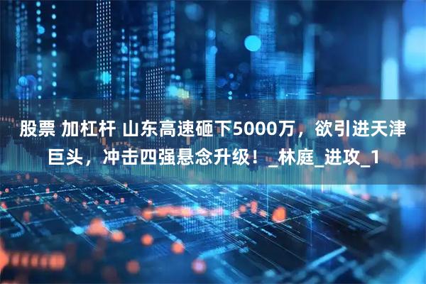 股票 加杠杆 山东高速砸下5000万，欲引进天津巨头，冲击四强悬念升级！_林庭_进攻_1