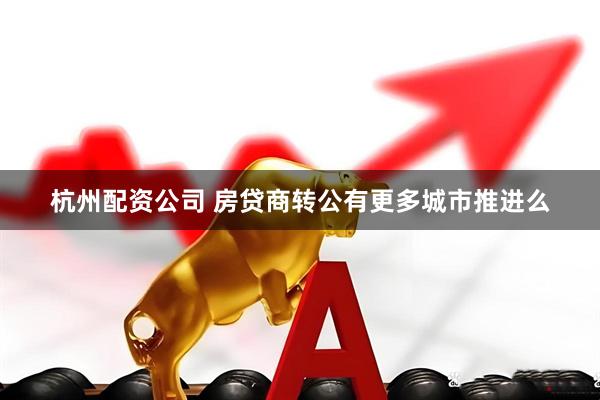 杭州配资公司 房贷商转公有更多城市推进么