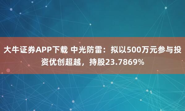 大牛证券APP下载 中光防雷：拟以500万元参与投资优创超越，持股23.7869%