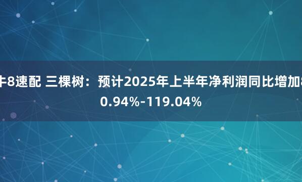 牛8速配 三棵树：预计2025年上半年净利润同比增加80.94%-119.04%