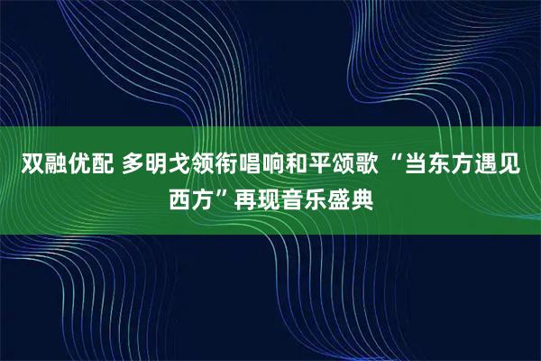 双融优配 多明戈领衔唱响和平颂歌 “当东方遇见西方”再现音乐盛典