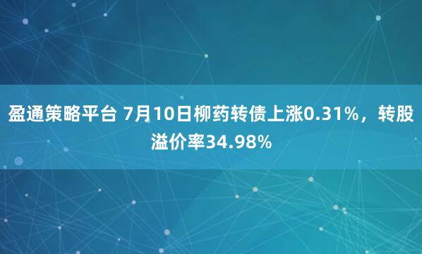 盈通策略平台 7月10日柳药转债上涨0.31%，转股溢价率34.98%