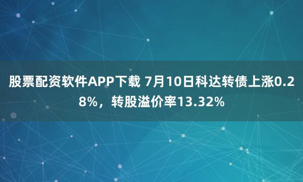 股票配资软件APP下载 7月10日科达转债上涨0.28%，转股溢价率13.32%