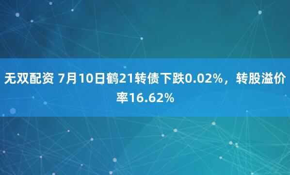 无双配资 7月10日鹤21转债下跌0.02%，转股溢价率16.62%