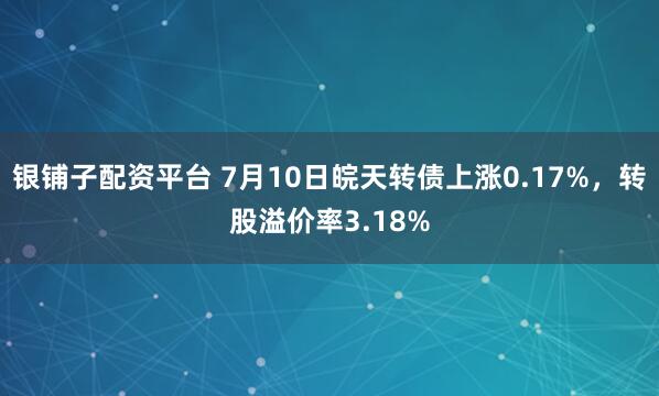 银铺子配资平台 7月10日皖天转债上涨0.17%，转股溢价率3.18%