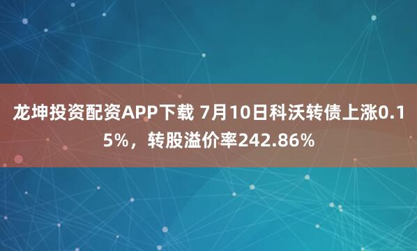 龙坤投资配资APP下载 7月10日科沃转债上涨0.15%，转股溢价率242.86%