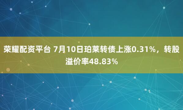 荣耀配资平台 7月10日珀莱转债上涨0.31%，转股溢价率48.83%