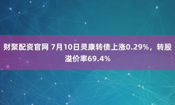 财聚配资官网 7月10日灵康转债上涨0.29%，转股溢价率69.4%